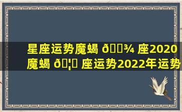 星座运势魔蝎 🌾 座2020（魔蝎 🦁 座运势2022年运势详解）